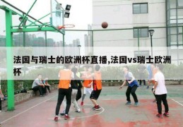 法国与瑞士的欧洲杯直播,法国vs瑞士欧洲杯