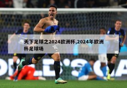 天下足球之2024欧洲杯,2024年欧洲杯足球场