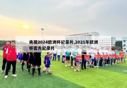 央视2024欧洲杯纪录片,2021年欧洲杯官方纪录片