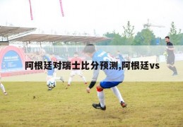 阿根廷对瑞士比分预测,阿根廷vs