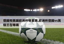 德国和英国欧洲杯哪里踢,欧洲杯德国vs英格兰在哪踢