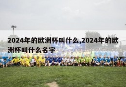 2024年的欧洲杯叫什么,2024年的欧洲杯叫什么名字