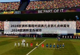 2024欧洲杯赛程时间表几点到几点啊英文,2024欧洲杯主办城市