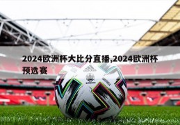 2024欧洲杯大比分直播,2024欧洲杯预选赛